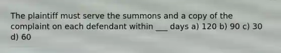 The plaintiff must serve the summons and a copy of the complaint on each defendant within ___ days a) 120 b) 90 c) 30 d) 60