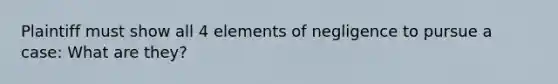 Plaintiff must show all 4 elements of negligence to pursue a case: What are they?