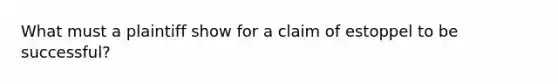 What must a plaintiff show for a claim of estoppel to be successful?