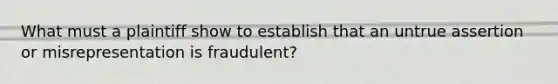 What must a plaintiff show to establish that an untrue assertion or misrepresentation is fraudulent?