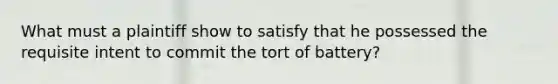 What must a plaintiff show to satisfy that he possessed the requisite intent to commit the tort of battery?