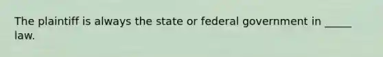 The plaintiff is always the state or federal government in _____ law. ​