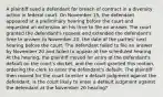 A plaintiff sued a defendant for breach of contract in a diversity action in federal court. On November 15, the defendant appeared at a preliminary hearing before the court and requested an extension on his time to file an answer. The court granted the defendant's request and extended the defendant's time to answer to November 20, the date of the parties' next hearing before the court. The defendant failed to file an answer by November 20 and failed to appear at the scheduled hearing. At the hearing, the plaintiff moved for entry of the defendant's default on the court's docket, and the court granted this motion, ordering the clerk to enter the defendant's default. The plaintiff then moved for the court to enter a default judgment against the defendant. Is the court likely to enter a default judgment against the defendant at the November 20 hearing?