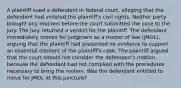 A plaintiff sued a defendant in federal court, alleging that the defendant had violated the plaintiff's civil rights. Neither party brought any motions before the court submitted the case to the jury. The jury returned a verdict for the plaintiff. The defendant immediately moved for judgment as a matter of law (JMOL), arguing that the plaintiff had presented no evidence to support an essential element of the plaintiff's case. The plaintiff argued that the court should not consider the defendant's motion, because the defendant had not complied with the procedures necessary to bring the motion. Was the defendant entitled to move for JMOL at this juncture?