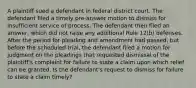 A plaintiff sued a defendant in federal district court. The defendant filed a timely pre-answer motion to dismiss for insufficient service of process. The defendant then filed an answer, which did not raise any additional Rule 12(b) defenses. After the period for pleading and amendment had passed, but before the scheduled trial, the defendant filed a motion for judgment on the pleadings that requested dismissal of the plaintiff's complaint for failure to state a claim upon which relief can be granted. Is the defendant's request to dismiss for failure to state a claim timely?