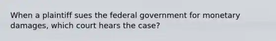 When a plaintiff sues the federal government for monetary damages, which court hears the case?