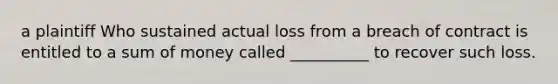 a plaintiff Who sustained actual loss from a breach of contract is entitled to a sum of money called __________ to recover such loss.