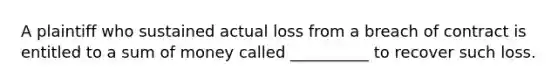 A plaintiff who sustained actual loss from a breach of contract is entitled to a sum of money called __________ to recover such loss.