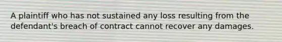 A plaintiff who has not sustained any loss resulting from the defendant's breach of contract cannot recover any damages.