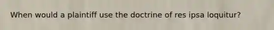 When would a plaintiff use the doctrine of res ipsa loquitur?