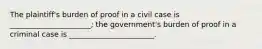 The plaintiff's burden of proof in a civil case is ______________________; the government's burden of proof in a criminal case is _______________________.