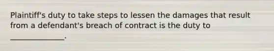 Plaintiff's duty to take steps to lessen the damages that result from a defendant's breach of contract is the duty to ______________.