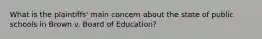 What is the plaintiffs' main concern about the state of public schools in Brown v. Board of Education?