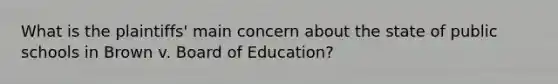 What is the plaintiffs' main concern about the state of public schools in Brown v. Board of Education?