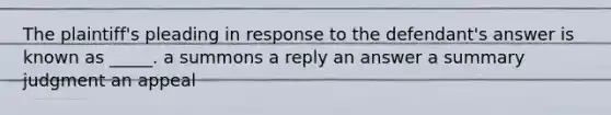 The plaintiff's pleading in response to the defendant's answer is known as _____. a summons a reply an answer a summary judgment an appeal