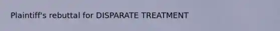 Plaintiff's rebuttal for DISPARATE TREATMENT