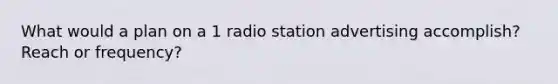 What would a plan on a 1 radio station advertising accomplish? Reach or frequency?