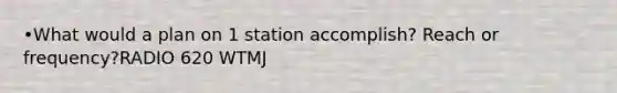 •What would a plan on 1 station accomplish? Reach or frequency?RADIO 620 WTMJ