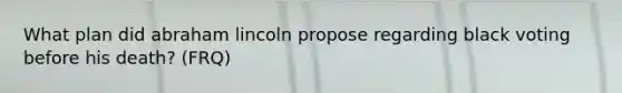 What plan did abraham lincoln propose regarding black voting before his death? (FRQ)