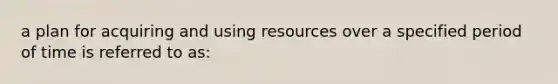 a plan for acquiring and using resources over a specified period of time is referred to as: