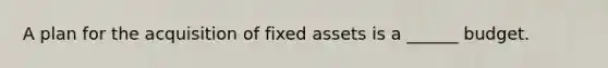 A plan for the acquisition of fixed assets is a ______ budget.