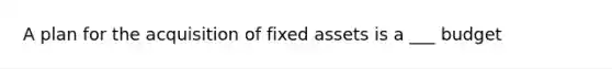 A plan for the acquisition of fixed assets is a ___ budget