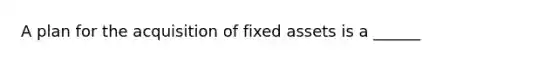 A plan for the acquisition of fixed assets is a ______