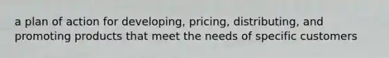 a plan of action for developing, pricing, distributing, and promoting products that meet the needs of specific customers