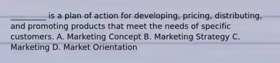 _________ is a plan of action for developing, pricing, distributing, and promoting products that meet the needs of specific customers. A. Marketing Concept B. Marketing Strategy C. Marketing D. Market Orientation