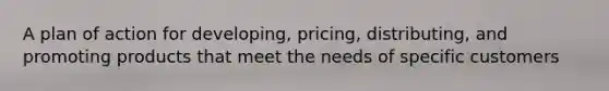 A plan of action for developing, pricing, distributing, and promoting products that meet the needs of specific customers