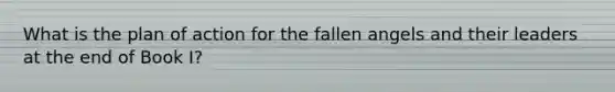 What is the plan of action for the fallen angels and their leaders at the end of Book I?