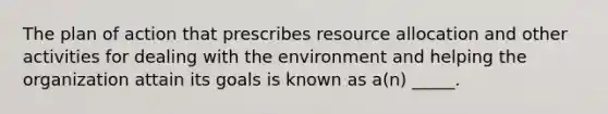 The plan of action that prescribes resource allocation and other activities for dealing with the environment and helping the organization attain its goals is known as a(n) _____.