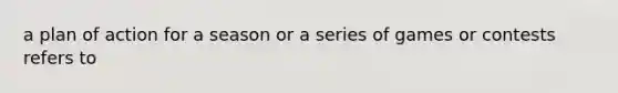 a plan of action for a season or a series of games or contests refers to