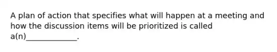 A plan of action that specifies what will happen at a meeting and how the discussion items will be prioritized is called a(n)_____________.