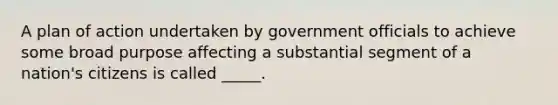 A plan of action undertaken by government officials to achieve some broad purpose affecting a substantial segment of a nation's citizens is called _____.