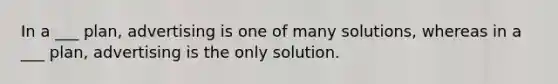 In a ___ plan, advertising is one of many solutions, whereas in a ___ plan, advertising is the only solution.