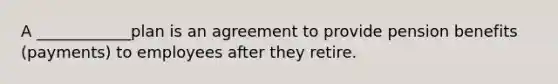 A ____________plan is an agreement to provide pension benefits (payments) to employees after they retire.