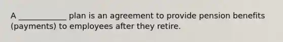 A ____________ plan is an agreement to provide pension benefits (payments) to employees after they retire.