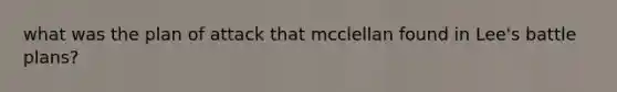 what was the plan of attack that mcclellan found in Lee's battle plans?