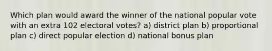 Which plan would award the winner of the national popular vote with an extra 102 electoral votes? a) district plan b) proportional plan c) direct popular election d) national bonus plan