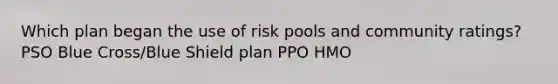 Which plan began the use of risk pools and community ratings? PSO Blue Cross/Blue Shield plan PPO HMO