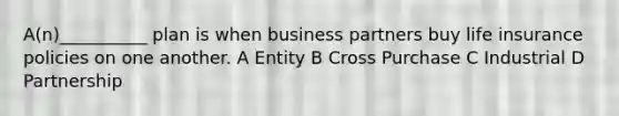 A(n)__________ plan is when business partners buy life insurance policies on one another. A Entity B Cross Purchase C Industrial D Partnership