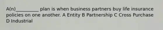 A(n)__________ plan is when business partners buy life insurance policies on one another. A Entity B Partnership C Cross Purchase D Industrial