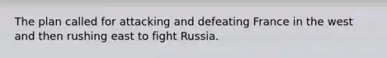 The plan called for attacking and defeating France in the west and then rushing east to fight Russia.