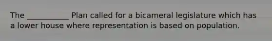 The ___________ Plan called for a bicameral legislature which has a lower house where representation is based on population.