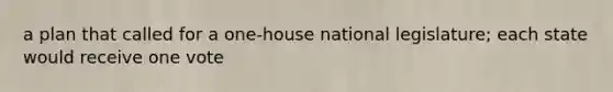 a plan that called for a one-house national legislature; each state would receive one vote