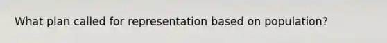 What plan called for representation based on population?