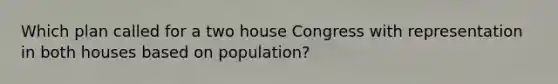 Which plan called for a two house Congress with representation in both houses based on population?