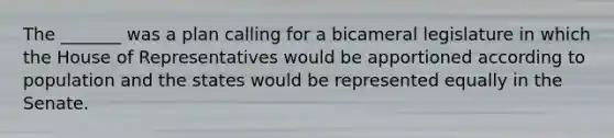 The _______ was a plan calling for a bicameral legislature in which the House of Representatives would be apportioned according to population and the states would be represented equally in the Senate.