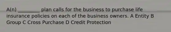 A(n) _________ plan calls for the business to purchase life insurance policies on each of the business owners. A Entity B Group C Cross Purchase D Credit Protection